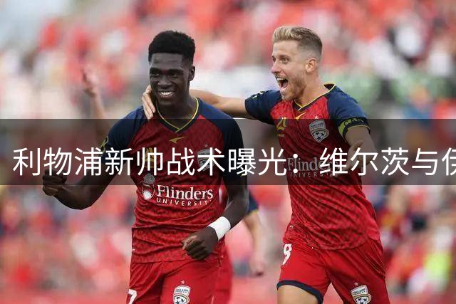 利物浦新帅战术曝光：维尔茨与伊萨克组合成关键