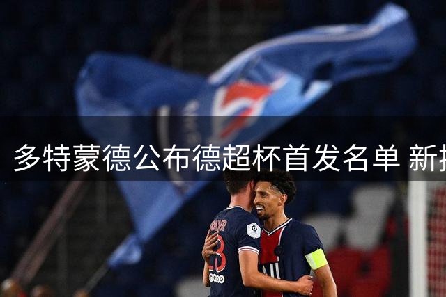 多特蒙德公布德超杯首发名单 新援领衔出战拜仁