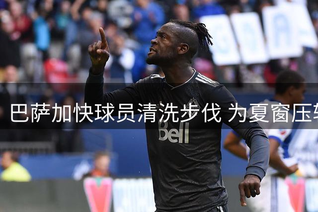 巴萨加快球员清洗步伐 为夏窗压轴引援筹措资金