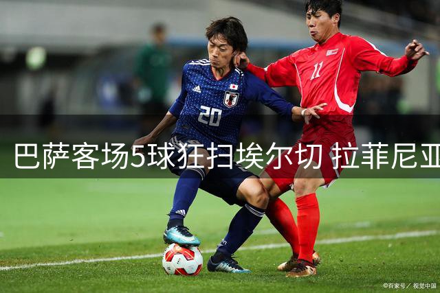 巴萨客场5球狂扫埃尔切 拉菲尼亚2球2助闪耀全场