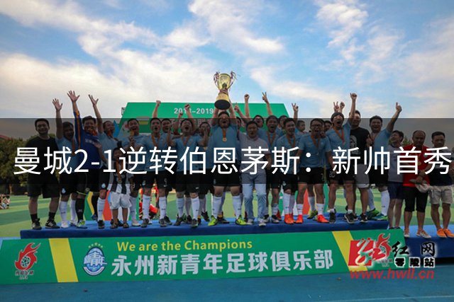 曼城2-1逆转伯恩茅斯：新帅首秀惊险过关，小将导演补时绝杀