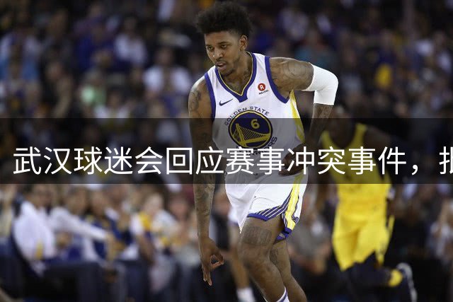 武汉球迷会回应赛事冲突事件，批评过激行为