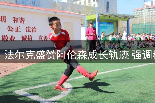 法尔克盛赞阿伦森成长轨迹 强调稳定门将位置重要性