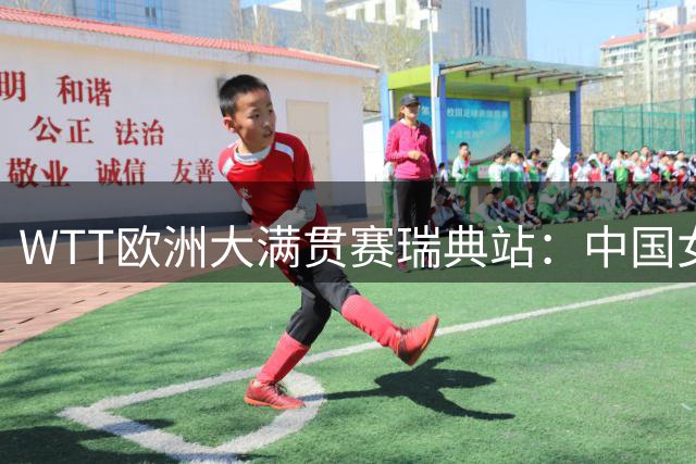 WTT欧洲大满贯赛瑞典站：中国女单三人进四强